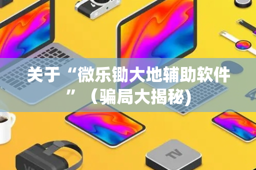 关于“微乐锄大地辅助软件”（骗局大揭秘)