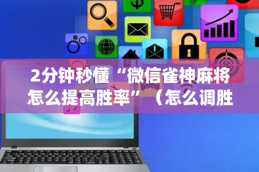 2分钟秒懂“微信雀神麻将怎么提高胜率”（怎么调胜率)