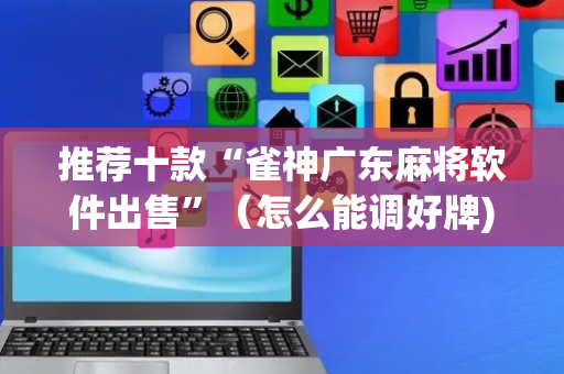 推荐十款“雀神广东麻将软件出售”（怎么能调好牌)