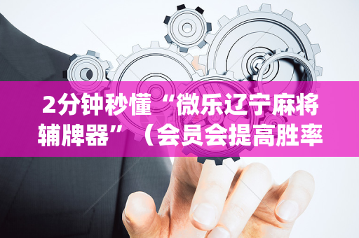 2分钟秒懂“微乐辽宁麻将辅牌器”（会员会提高胜率吗)
