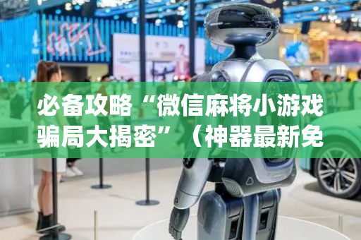必备攻略“微信麻将小游戏骗局大揭密”（神器最新免费)