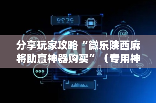 分享玩家攻略“微乐陕西麻将助赢神器购买”（专用神器)