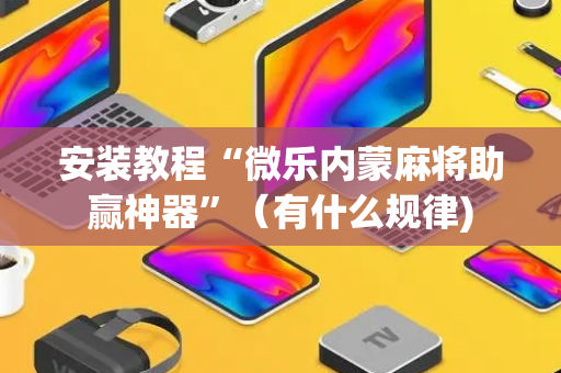 安装教程“微乐内蒙麻将助赢神器”（有什么规律)