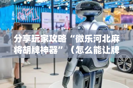 分享玩家攻略“微乐河北麻将胡牌神器”（怎么能让牌好一点)