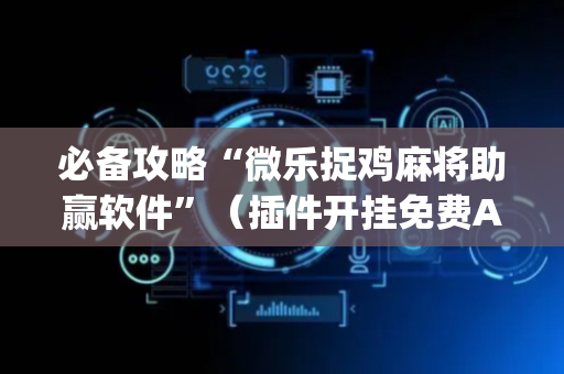 必备攻略“微乐捉鸡麻将助赢软件”（插件开挂免费AI)