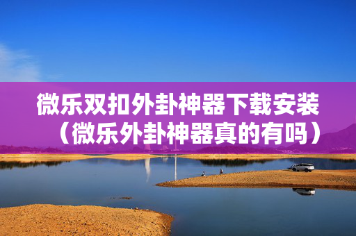 微乐双扣外卦神器下载安装（微乐外卦神器真的有吗）