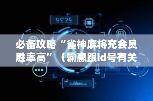 必备攻略“雀神麻将充会员胜率高”（输赢跟id号有关系吗)