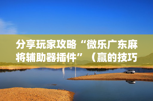 分享玩家攻略“微乐广东麻将辅助器插件”（赢的技巧规律)