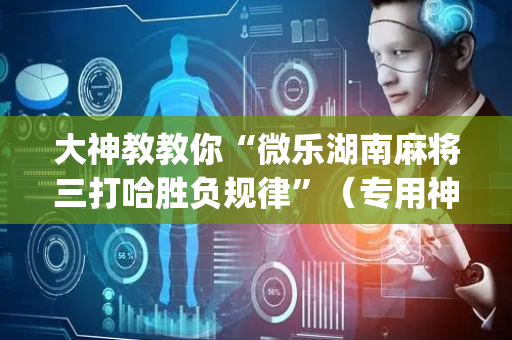 大神教教你“微乐湖南麻将三打哈胜负规律”（专用神器下载)