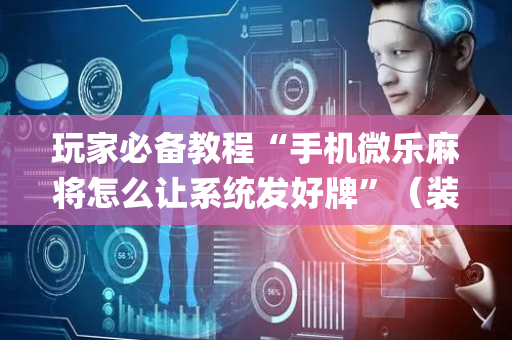 玩家必备教程“手机微乐麻将怎么让系统发好牌”（装挂怎么安装)