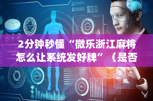 2分钟秒懂“微乐浙江麻将怎么让系统发好牌”（是否能开挂)
