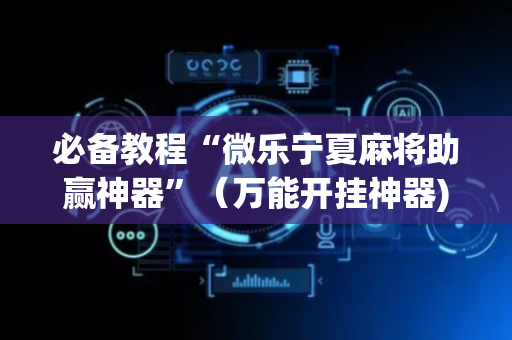 必备教程“微乐宁夏麻将助赢神器”（万能开挂神器)
