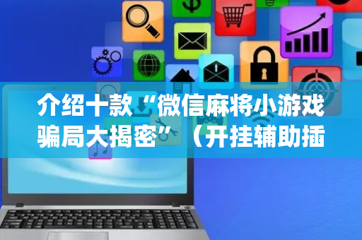 介绍十款“微信麻将小游戏骗局大揭密”（开挂辅助插件)