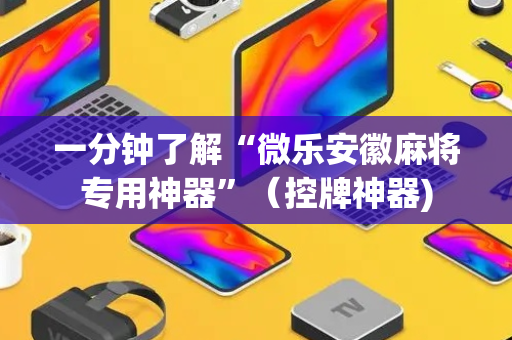 一分钟了解“微乐安徽麻将专用神器”（控牌神器)
