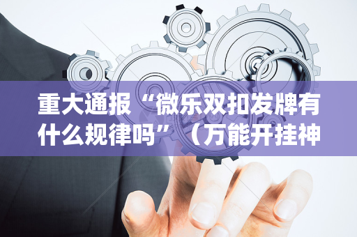 重大通报“微乐双扣发牌有什么规律吗”（万能开挂神器)
