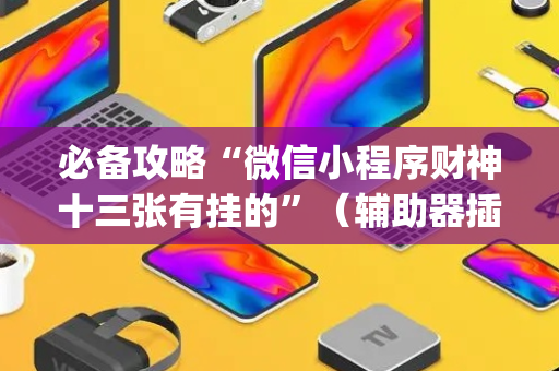 必备攻略“微信小程序财神十三张有挂的”（辅助器插件)