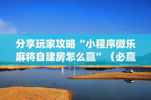 分享玩家攻略“小程序微乐麻将自建房怎么赢”（必赢神器)