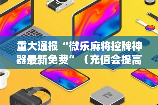 重大通报“微乐麻将控牌神器最新免费”（充值会提高胜率么)