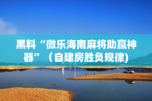黑料“微乐海南麻将助赢神器”（自建房胜负规律)