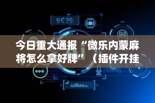 今日重大通报“微乐内蒙麻将怎么拿好牌”（插件开挂免费AI)