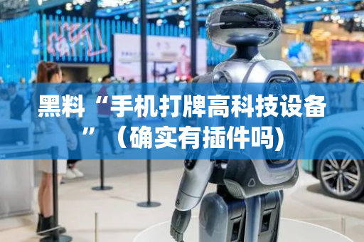 黑料“手机打牌高科技设备”（确实有插件吗)