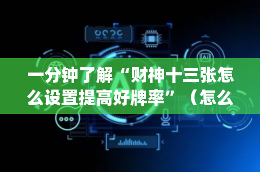 一分钟了解“财神十三张怎么设置提高好牌率”（怎么让系统给你发好牌)