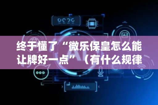 终于懂了“微乐保皇怎么能让牌好一点”（有什么规律)
