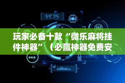 玩家必备十款“微乐麻将挂件神器”（必赢神器免费安装)