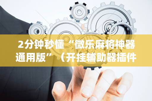 2分钟秒懂“微乐麻将神器通用版”（开挂辅助器插件)