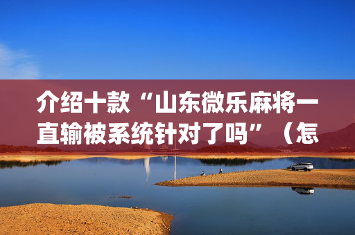 介绍十款“山东微乐麻将一直输被系统针对了吗”（怎么能调好牌)