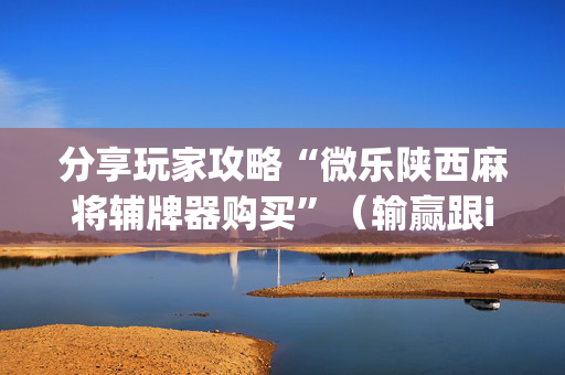 分享玩家攻略“微乐陕西麻将辅牌器购买”（输赢跟id号有关系吗)