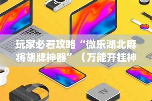 玩家必看攻略“微乐湖北麻将胡牌神器”（万能开挂神器)