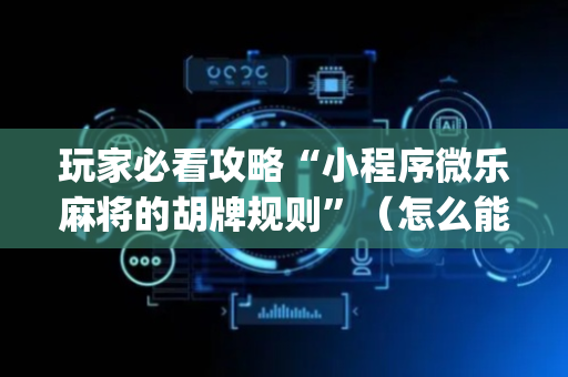 玩家必看攻略“小程序微乐麻将的胡牌规则”（怎么能得到好牌)