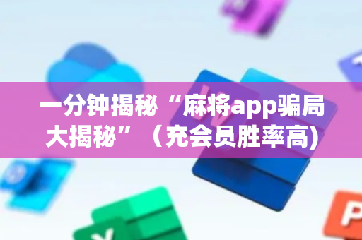 一分钟揭秘“麻将app骗局大揭秘”（充会员胜率高)