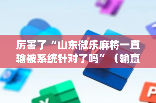 厉害了“山东微乐麻将一直输被系统针对了吗”（输赢规律)