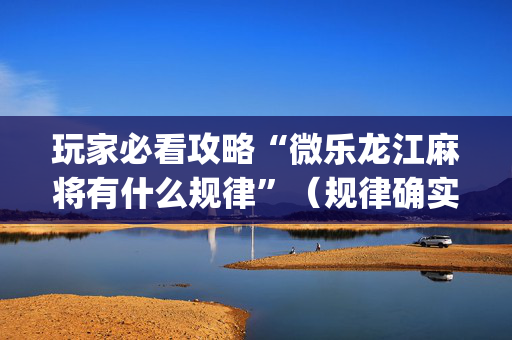 玩家必看攻略“微乐龙江麻将有什么规律”（规律确实有挂)