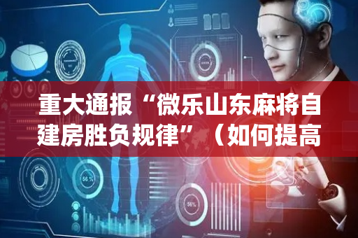 重大通报“微乐山东麻将自建房胜负规律”（如何提高胜率)