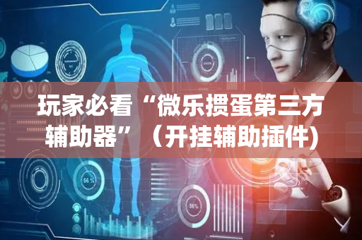 玩家必看“微乐掼蛋第三方辅助器”（开挂辅助插件)