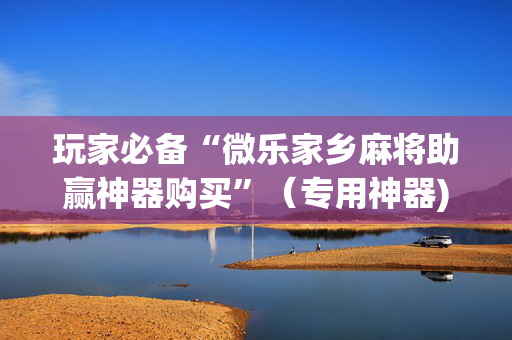 玩家必备“微乐家乡麻将助赢神器购买”（专用神器)