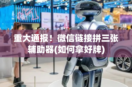重大通报！微信链接拼三张辅助器(如何拿好牌)