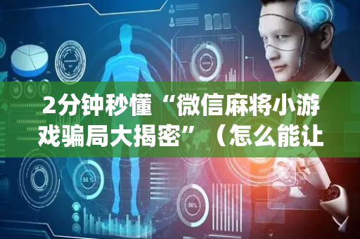 2分钟秒懂“微信麻将小游戏骗局大揭密”（怎么能让牌好一点)