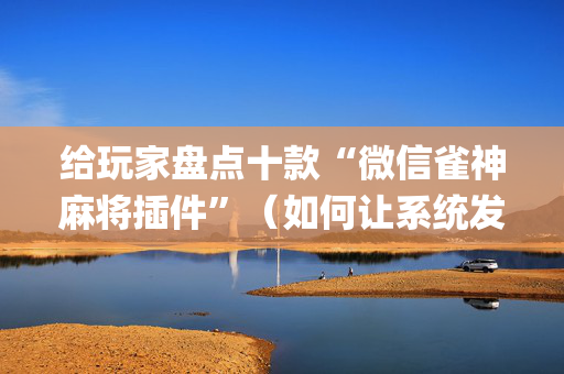 给玩家盘点十款“微信雀神麻将插件”（如何让系统发好牌)