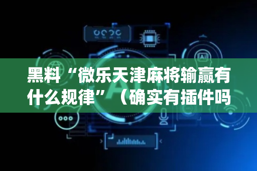 黑料“微乐天津麻将输赢有什么规律”（确实有插件吗)