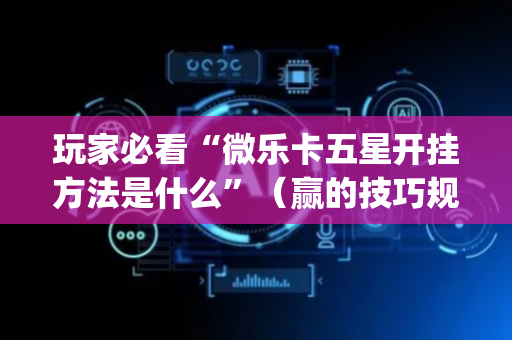 玩家必看“微乐卡五星开挂方法是什么”（赢的技巧规律)