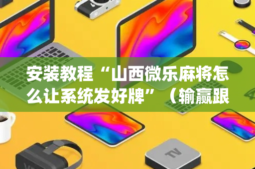 安装教程“山西微乐麻将怎么让系统发好牌”（输赢跟id号有关系吗)