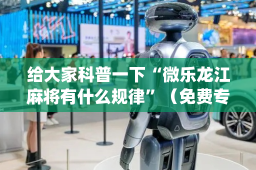 给大家科普一下“微乐龙江麻将有什么规律”（免费专用神器)