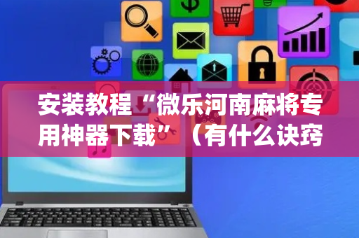 安装教程“微乐河南麻将专用神器下载”（有什么诀窍)