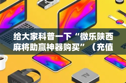 给大家科普一下“微乐陕西麻将助赢神器购买”（充值会提高胜率么)