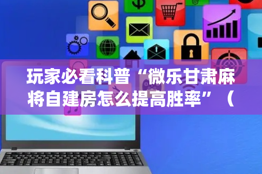玩家必看科普“微乐甘肃麻将自建房怎么提高胜率”（辅牌器插件购买)