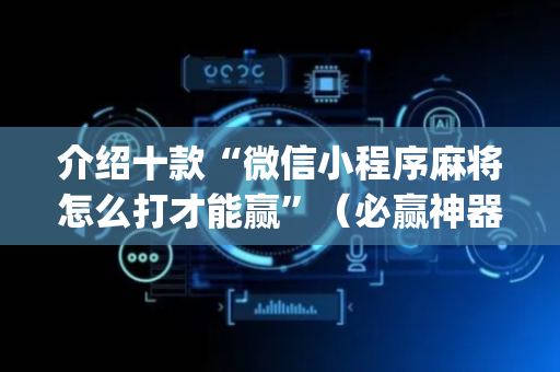 介绍十款“微信小程序麻将怎么打才能赢”（必赢神器辅助器)